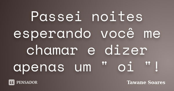 Passei noites esperando você me chamar e dizer apenas um " oi "!... Frase de Tawane Soares.