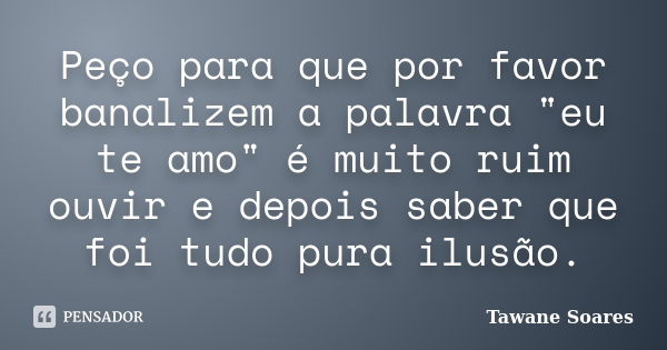 Peço para que por favor banalizem a palavra "eu te amo" é muito ruim ouvir e depois saber que foi tudo pura ilusão.... Frase de Tawane Soares.