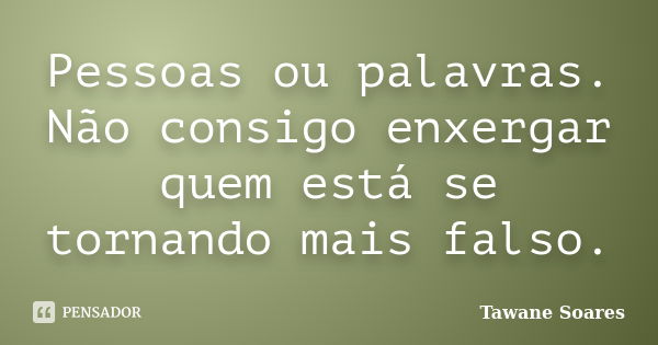 Pessoas ou palavras. Não consigo enxergar quem está se tornando mais falso.... Frase de Tawane Soares.