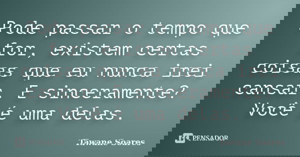 Pode passar o tempo que for, existem certas coisas que eu nunca irei cansar. E sinceramente? Você é uma delas.... Frase de Tawane Soares.
