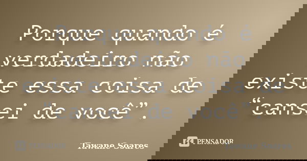 Porque quando é verdadeiro não existe essa coisa de “cansei de você”.... Frase de Tawane Soares.