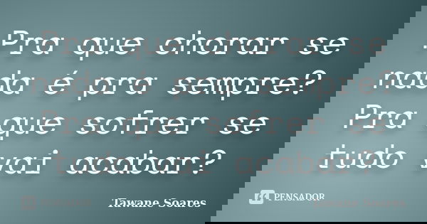 Pra que chorar se nada é pra sempre? Pra que sofrer se tudo vai acabar?... Frase de Tawane Soares.