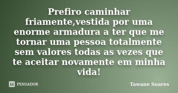 Prefiro caminhar friamente,vestida por uma enorme armadura a ter que me tornar uma pessoa totalmente sem valores todas as vezes que te aceitar novamente em minh... Frase de Tawane Soares.