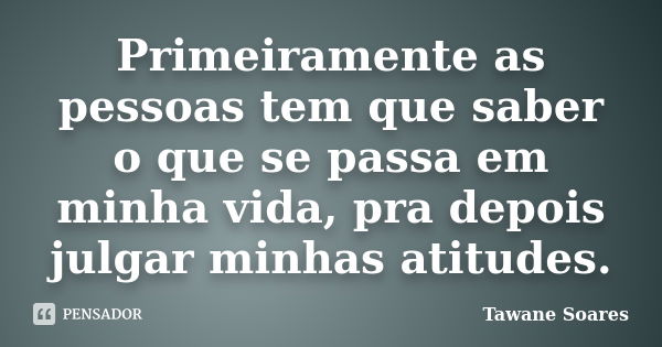 Primeiramente as pessoas tem que saber o que se passa em minha vida, pra depois julgar minhas atitudes.... Frase de Tawane Soares.