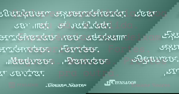 Qualquer experiência, boa ou má, é válida. Experiências nos deixam experientes. Fortes. Seguros. Maduros. Prontos pra outra.... Frase de Tawane Soares.