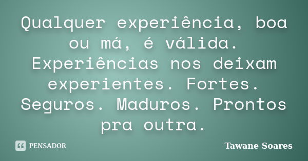 Qualquer experiência, boa ou má, é válida. Experiências nos deixam experientes. Fortes. Seguros. Maduros. Prontos pra outra.... Frase de Tawane Soares.