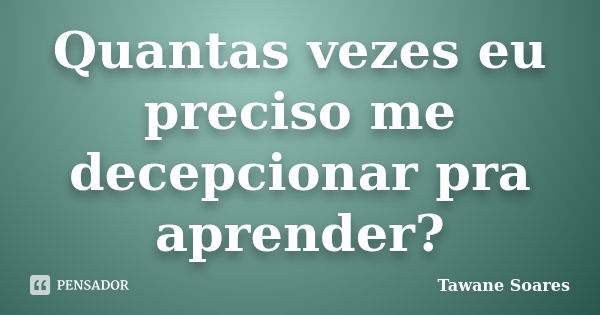 Quantas vezes eu preciso me decepcionar pra aprender?... Frase de Tawane Soares.