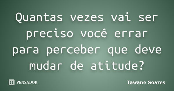 Quantas vezes vai ser preciso você errar para perceber que deve mudar de atitude?... Frase de Tawane Soares.