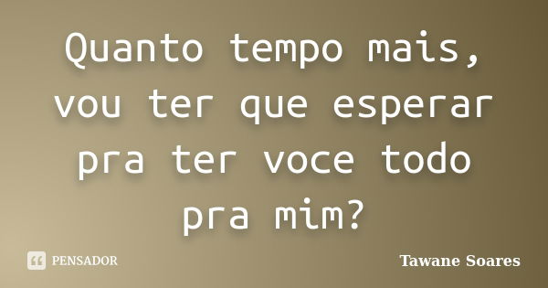 Quanto tempo mais, vou ter que esperar pra ter voce todo pra mim?... Frase de Tawane Soares.