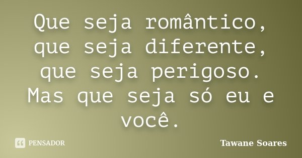 Que seja romântico, que seja diferente, que seja perigoso. Mas que seja só eu e você.... Frase de Tawane Soares.