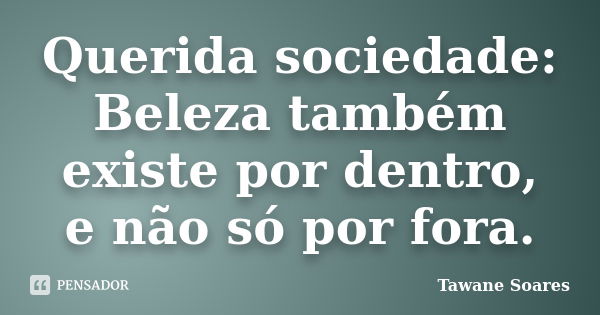 Querida sociedade: Beleza também existe por dentro, e não só por fora.... Frase de Tawane Soares.