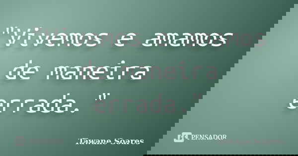"Vivemos e amamos de maneira errada."... Frase de Tawane Soares.