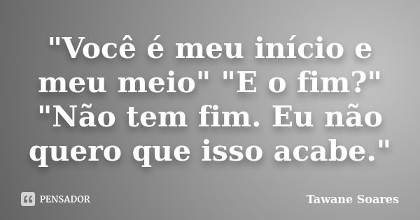 "Você é meu início e meu meio" "E o fim?" "Não tem fim. Eu não quero que isso acabe."... Frase de Tawane Soares.