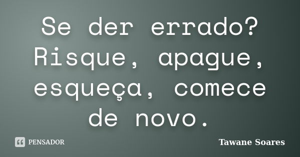 Se der errado? Risque, apague, esqueça, comece de novo.... Frase de Tawane Soares.