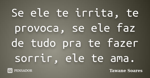 Se ele te irrita, te provoca, se ele faz de tudo pra te fazer sorrir, ele te ama.... Frase de Tawane Soares.