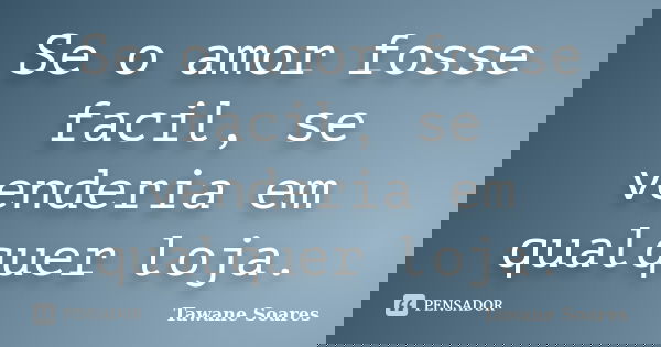 Se o amor fosse facil, se venderia em qualquer loja.... Frase de Tawane Soares.