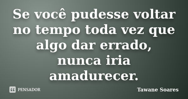 Se você pudesse voltar no tempo toda vez que algo dar errado, nunca iria amadurecer.... Frase de Tawane Soares.