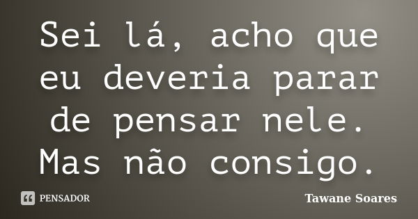 Sei lá, acho que eu deveria parar de pensar nele. Mas não consigo.... Frase de Tawane Soares.