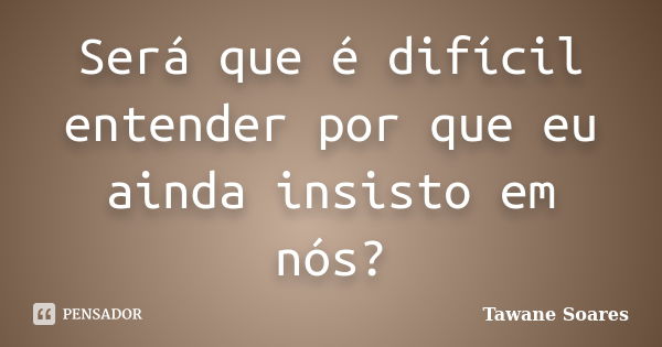 Será que é difícil entender por que eu ainda insisto em nós?... Frase de Tawane Soares.