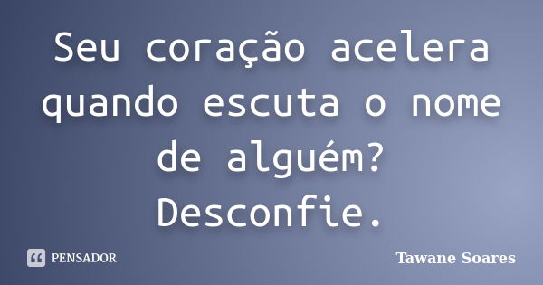 Seu coração acelera quando escuta o nome de alguém? Desconfie.... Frase de Tawane Soares.