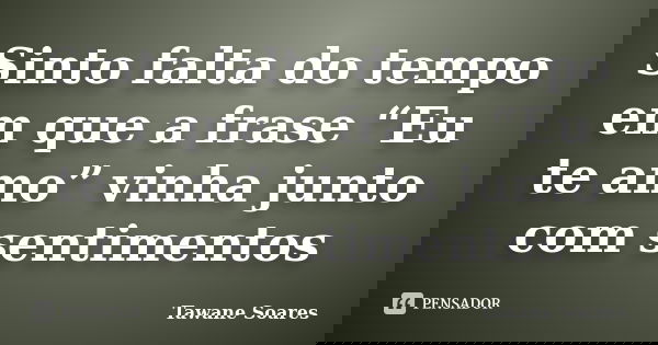 Sinto falta do tempo em que a frase “Eu te amo” vinha junto com sentimentos... Frase de Tawane Soares.