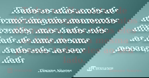 Todos os dias antes de dormir imagino momentos diferentes, mas todos eles ao lado de uma mesma pessoa, todos eles ao seu lado.... Frase de Tawane Soares.