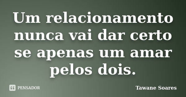 Um relacionamento nunca vai dar certo se apenas um amar pelos dois.... Frase de Tawane Soares.