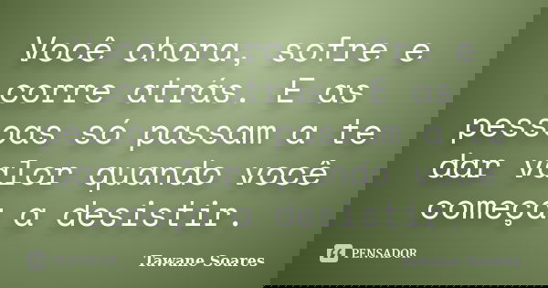 Você chora, sofre e corre atrás. E as pessoas só passam a te dar valor quando você começa a desistir.... Frase de Tawane Soares.