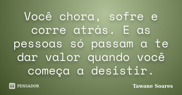 Você chora, sofre e corre atrás. E as pessoas só passam a te dar valor quando você começa a desistir.... Frase de Tawane Soares.