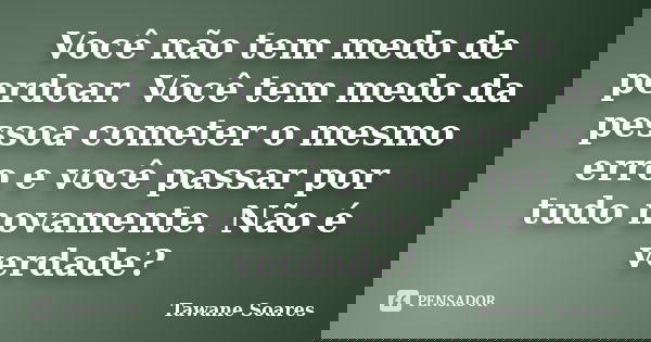 Você não tem medo de perdoar. Você tem medo da pessoa cometer o mesmo erro e você passar por tudo novamente. Não é verdade?... Frase de Tawane Soares.
