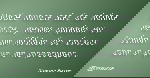 Você nunca sai da minha mente, mesmo quando eu tenho um milhão de coisas com o que me preocupar.... Frase de Tawane Soares.