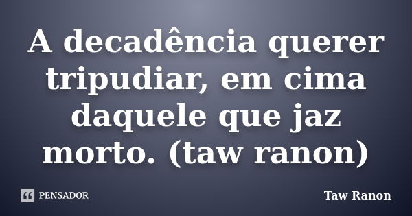 A decadência querer tripudiar, em cima daquele que jaz morto. (taw ranon)... Frase de Taw Ranon.