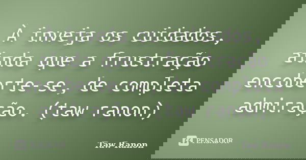 À inveja os cuidados, ainda que a frustração encoberte-se, de completa admiração. (taw ranon)... Frase de Taw Ranon.