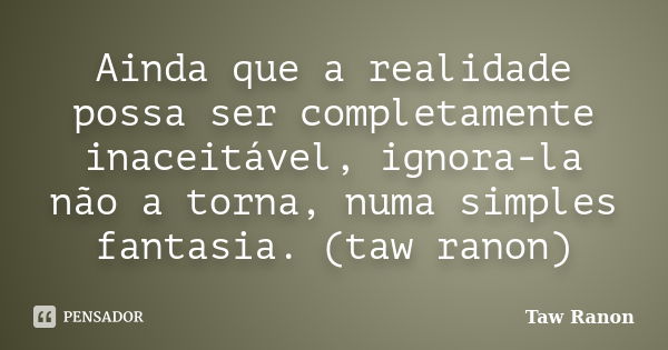 Ainda que a realidade possa ser completamente inaceitável, ignora-la não a torna, numa simples fantasia. (taw ranon)... Frase de Taw Ranon.