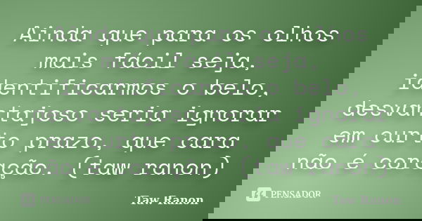Ainda que para os olhos mais fácil seja, identificarmos o belo, desvantajoso seria ignorar em curto prazo, que cara não é coração. (taw ranon)... Frase de Taw Ranon.