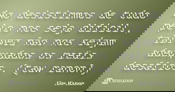 Ao desistirmos de tudo pelo nos seja difícil, talvez não nos sejam adequados os reais desafios. (taw ranon)... Frase de Taw Ranon.