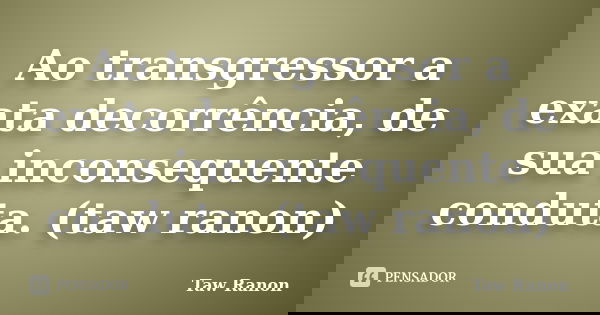 Ao transgressor a exata decorrência, de sua inconsequente conduta. (taw ranon)... Frase de Taw Ranon.