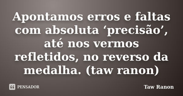 Apontamos erros e faltas com absoluta ‘precisão’, até nos vermos refletidos, no reverso da medalha. (taw ranon)... Frase de Taw Ranon.