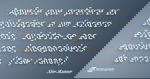 Aquele que prefere as bajulações a um sincero elogio, sujeita-se aos equívocos, inseparáveis do erro. (taw ranon)... Frase de Taw Ranon.