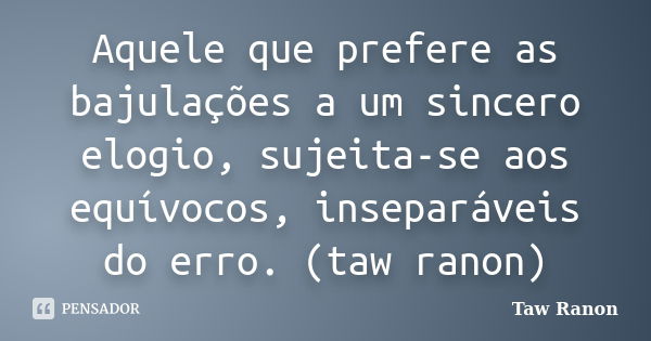 Aquele que prefere as bajulações a um sincero elogio, sujeita-se aos equívocos, inseparáveis do erro. (taw ranon)... Frase de Taw Ranon.