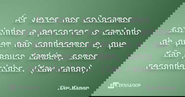 Às vezes nos colocamos sozinhos a percorrer o caminho de quem não conhecemos e, que tão pouco também, somos reconhecidos. (taw ranon)... Frase de Taw Ranon.