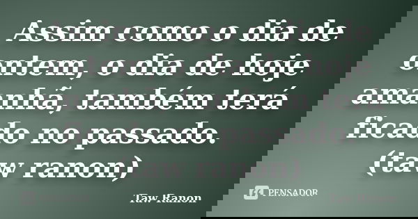 Assim como o dia de ontem, o dia de hoje amanhã, também terá ficado no passado. (taw ranon)... Frase de Taw Ranon.