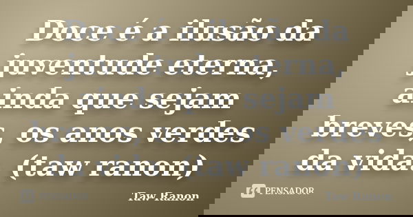 Doce é a ilusão da juventude eterna, ainda que sejam breves, os anos verdes da vida. (taw ranon)... Frase de Taw Ranon.