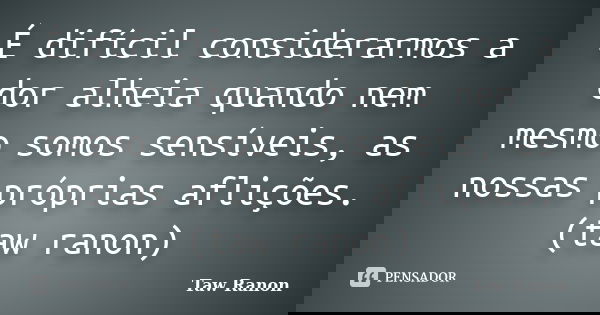 É difícil considerarmos a dor alheia quando nem mesmo somos sensíveis, as nossas próprias aflições. (taw ranon)... Frase de Taw Ranon.