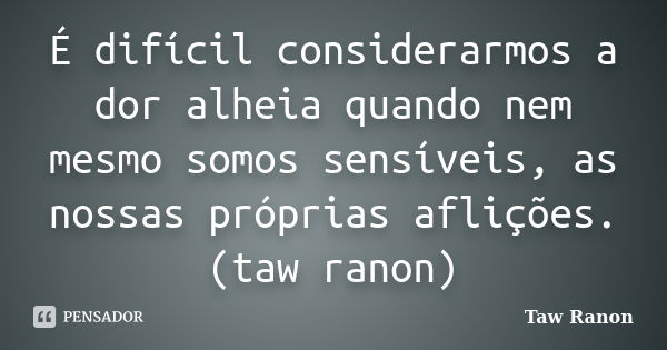 É difícil considerarmos a dor alheia quando nem mesmo somos sensíveis, as nossas próprias aflições. (taw ranon)... Frase de Taw Ranon.