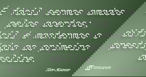 É fácil sermos amados pelos acertos; difícil é mantermos o prestígio ao primeiro deslize.... Frase de Taw Ranon.