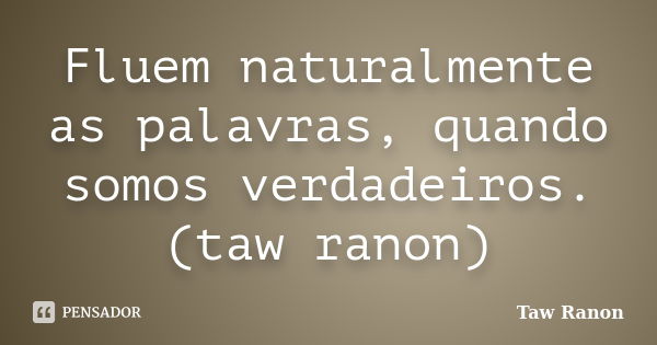 Fluem naturalmente as palavras, quando somos verdadeiros. (taw ranon)... Frase de Taw Ranon.