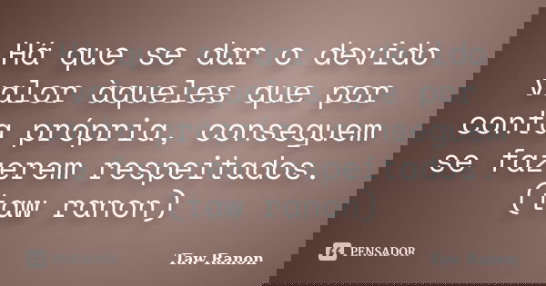Há que se dar o devido valor àqueles que por conta própria, conseguem se fazerem respeitados. (taw ranon)... Frase de Taw Ranon.