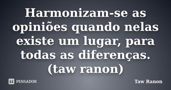 Harmonizam-se as opiniões quando nelas existe um lugar, para todas as diferenças. (taw ranon)... Frase de Taw Ranon.