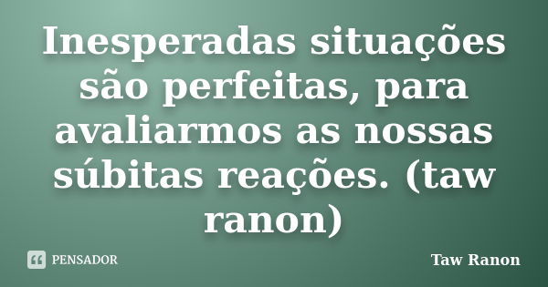 Inesperadas situações são perfeitas, para avaliarmos as nossas súbitas reações. (taw ranon)... Frase de Taw Ranon.